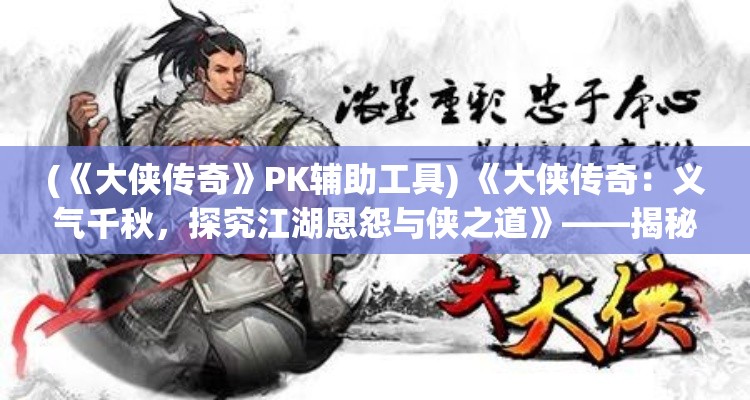 (《大侠传奇》PK辅助工具) 《大侠传奇：义气千秋，探究江湖恩怨与侠之道》——揭秘历代英雄豪杰背后的动人故事与深刻哲理。